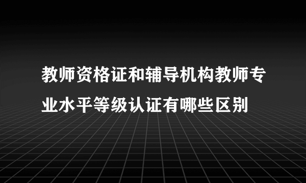 教师资格证和辅导机构教师专业水平等级认证有哪些区别