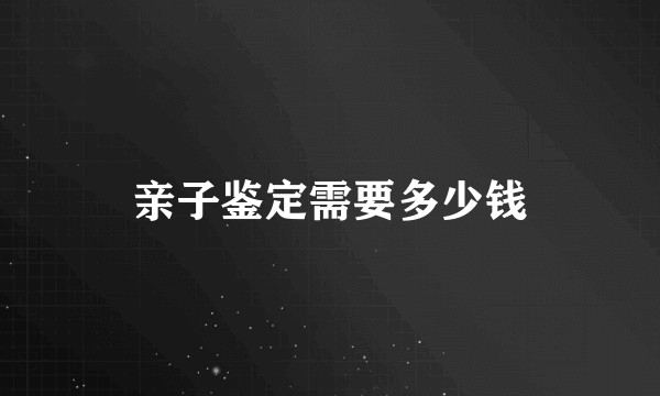 亲子鉴定需要多少钱