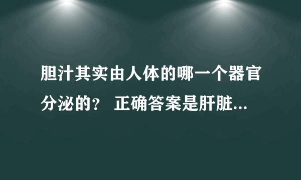 胆汁其实由人体的哪一个器官分泌的？ 正确答案是肝脏还是胆囊？