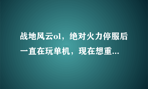 战地风云ol，绝对火力停服后一直在玩单机，现在想重新玩fPS网络游戏，但是下载的都是些下三滥的游戏