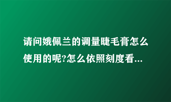 请问娥佩兰的调量睫毛膏怎么使用的呢?怎么依照刻度看?(第一次使用,望各位包涵我这菜菜)