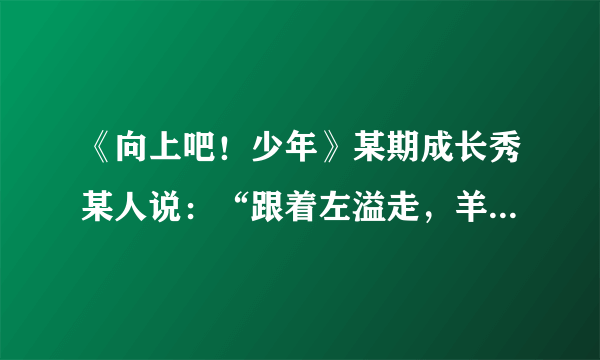 《向上吧！少年》某期成长秀某人说：“跟着左溢走，羊肉兜着走。”是神马意思嘞？