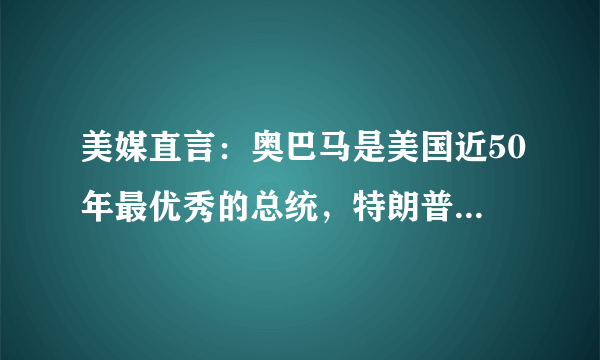 美媒直言：奥巴马是美国近50年最优秀的总统，特朗普却恰恰相反