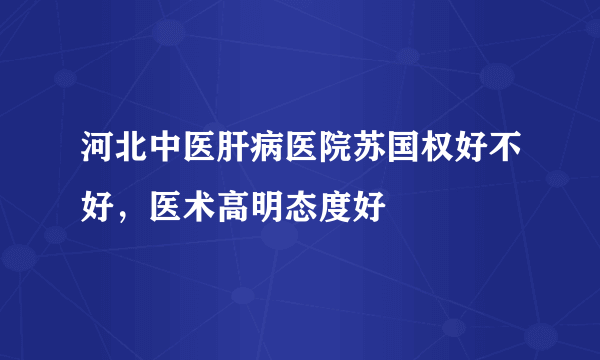 河北中医肝病医院苏国权好不好，医术高明态度好