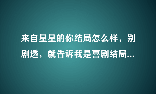 来自星星的你结局怎么样，别剧透，就告诉我是喜剧结局还是悲剧结局，谢谢