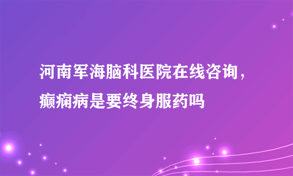 河南军海脑科医院在线咨询，癫痫病是要终身服药吗