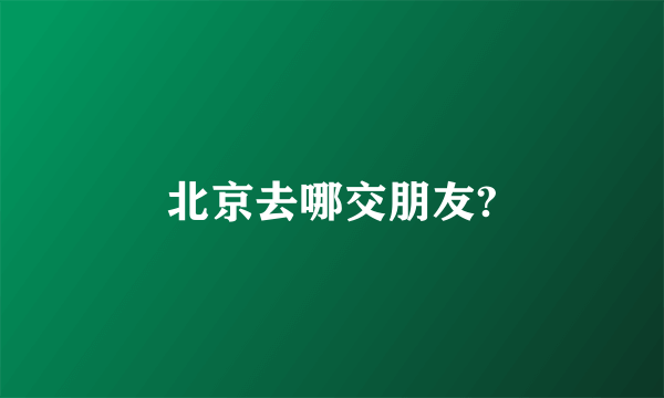 北京去哪交朋友?