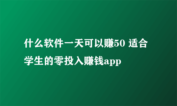 什么软件一天可以赚50 适合学生的零投入赚钱app