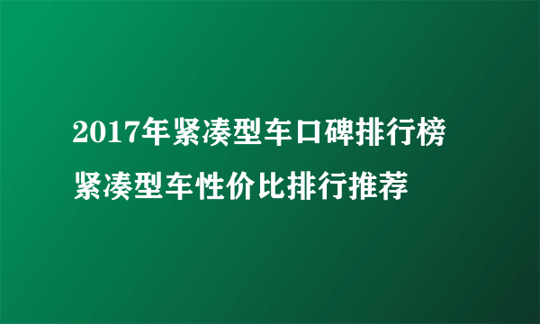 2017年紧凑型车口碑排行榜 紧凑型车性价比排行推荐