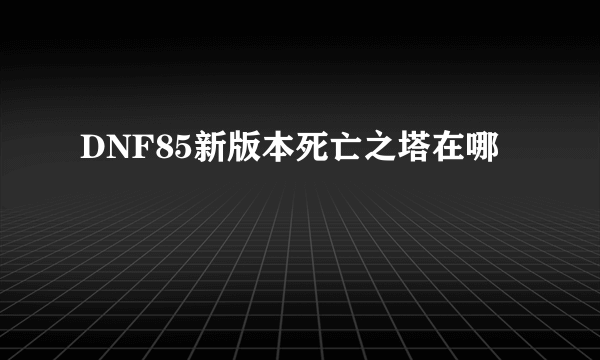 DNF85新版本死亡之塔在哪