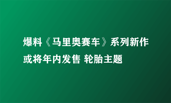 爆料《马里奥赛车》系列新作或将年内发售 轮胎主题