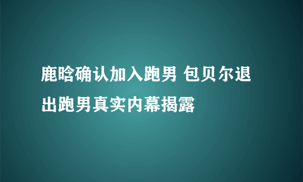 鹿晗确认加入跑男 包贝尔退出跑男真实内幕揭露