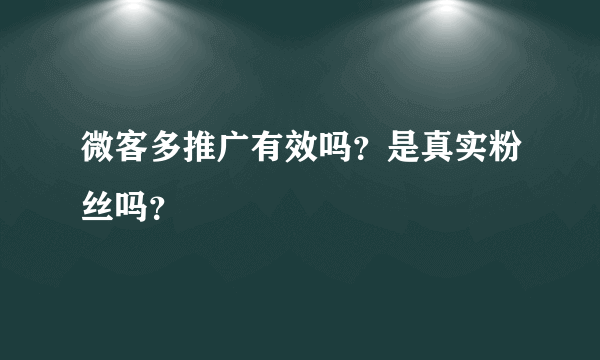 微客多推广有效吗？是真实粉丝吗？