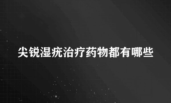 尖锐湿疣治疗药物都有哪些