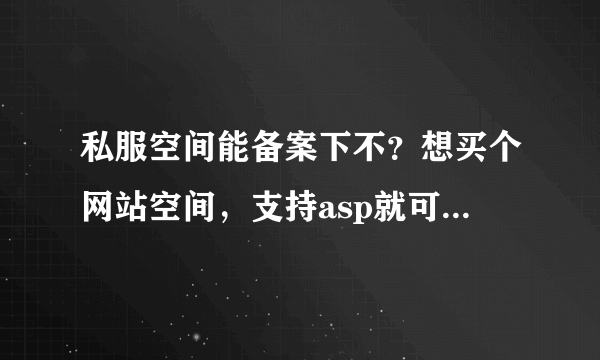 私服空间能备案下不？想买个网站空间，支持asp就可以，里边有个论坛