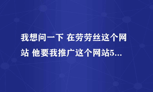 我想问一下 在劳劳丝这个网站 他要我推广这个网站5人 到底怎么推广啊？