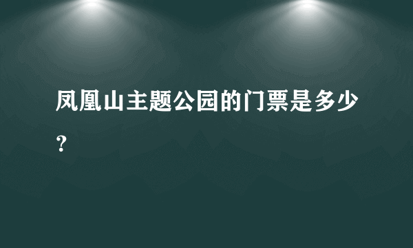 凤凰山主题公园的门票是多少？