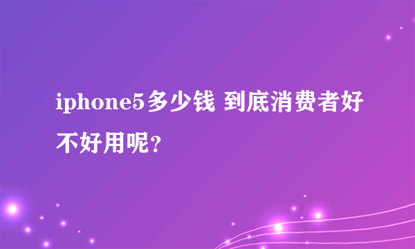 iphone5多少钱 到底消费者好不好用呢？