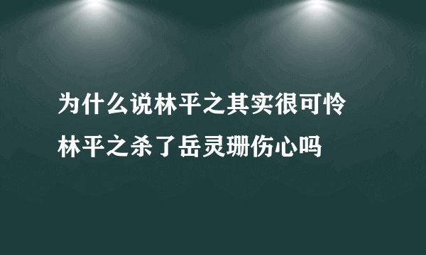 为什么说林平之其实很可怜 林平之杀了岳灵珊伤心吗