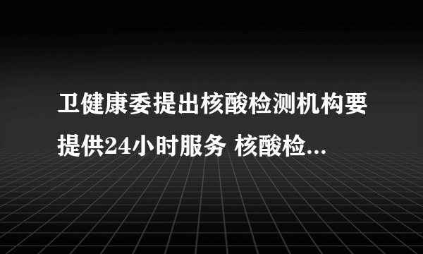 卫健康委提出核酸检测机构要提供24小时服务 核酸检测前后应该注意什么