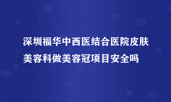 深圳福华中西医结合医院皮肤美容科做美容冠项目安全吗