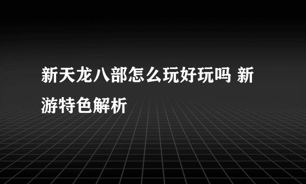 新天龙八部怎么玩好玩吗 新游特色解析