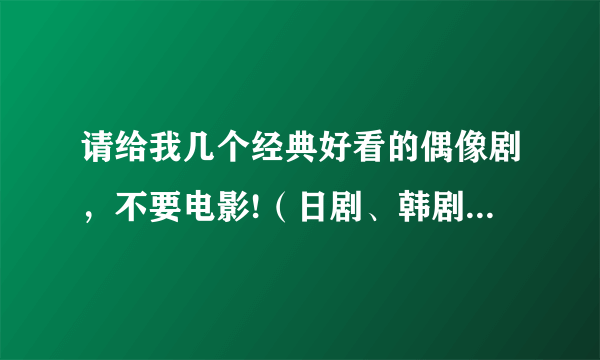 请给我几个经典好看的偶像剧，不要电影!（日剧、韩剧、台剧）?