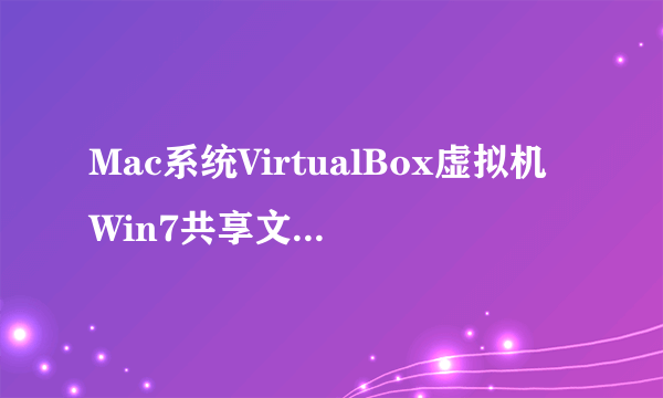 Mac系统VirtualBox虚拟机Win7共享文件夹设置