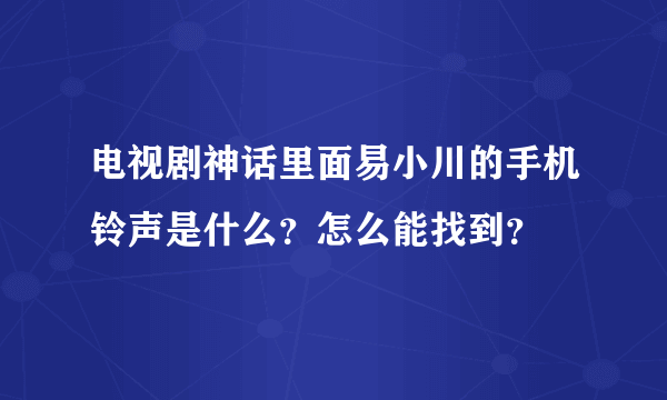 电视剧神话里面易小川的手机铃声是什么？怎么能找到？