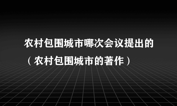 农村包围城市哪次会议提出的（农村包围城市的著作）