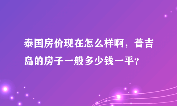 泰国房价现在怎么样啊，普吉岛的房子一般多少钱一平？