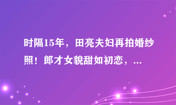 时隔15年，田亮夫妇再拍婚纱照！郎才女貌甜如初恋，生二胎逆生长