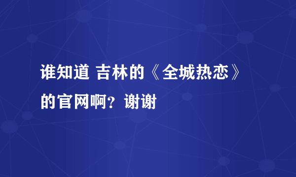 谁知道 吉林的《全城热恋》的官网啊？谢谢