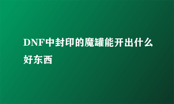 DNF中封印的魔罐能开出什么好东西