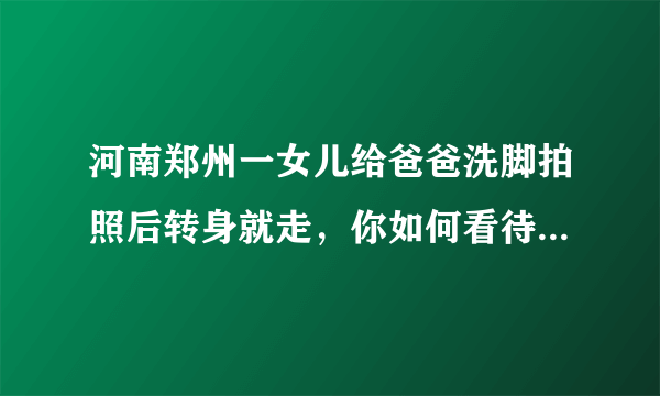 河南郑州一女儿给爸爸洗脚拍照后转身就走，你如何看待女子这一行为？