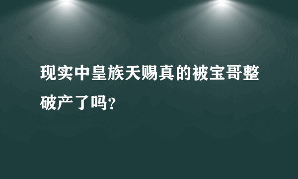 现实中皇族天赐真的被宝哥整破产了吗？