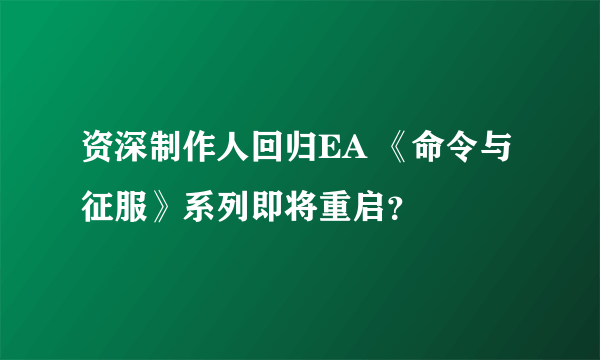 资深制作人回归EA 《命令与征服》系列即将重启？