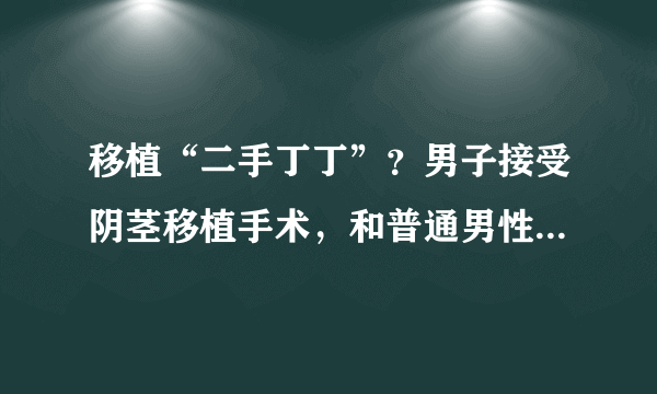 移植“二手丁丁”？男子接受阴茎移植手术，和普通男性有何不同？