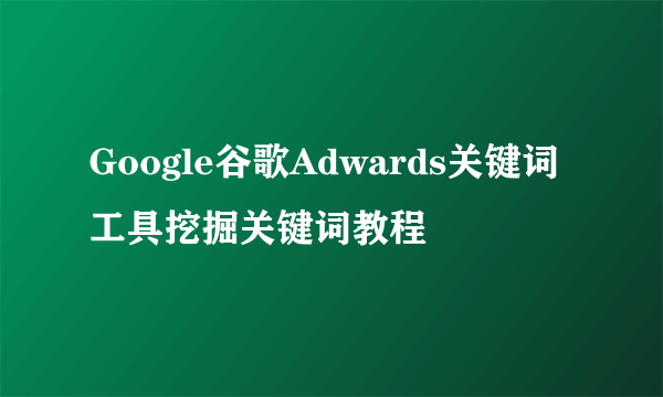 Google谷歌Adwards关键词工具挖掘关键词教程