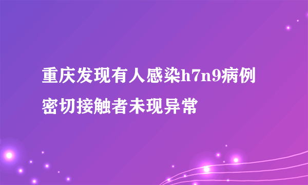 重庆发现有人感染h7n9病例 密切接触者未现异常