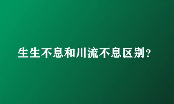 生生不息和川流不息区别？