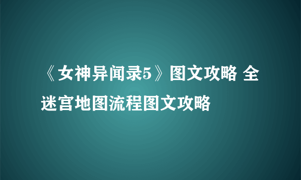 《女神异闻录5》图文攻略 全迷宫地图流程图文攻略