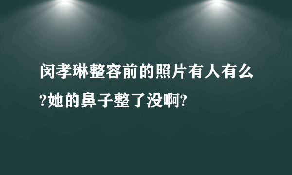 闵孝琳整容前的照片有人有么?她的鼻子整了没啊?