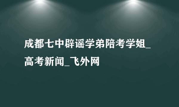 成都七中辟谣学弟陪考学姐_高考新闻_飞外网