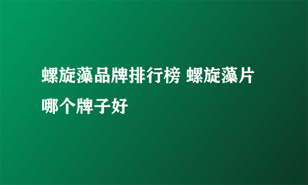 螺旋藻品牌排行榜 螺旋藻片哪个牌子好