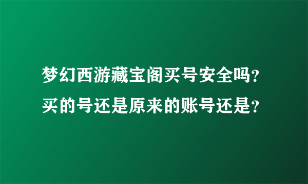 梦幻西游藏宝阁买号安全吗？买的号还是原来的账号还是？