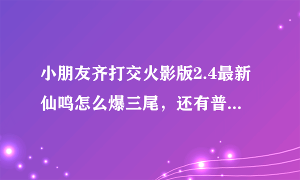 小朋友齐打交火影版2.4最新仙鸣怎么爆三尾，还有普鸣是什么意思？