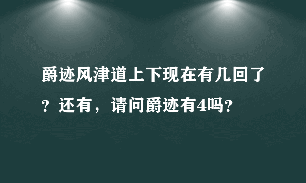 爵迹风津道上下现在有几回了？还有，请问爵迹有4吗？