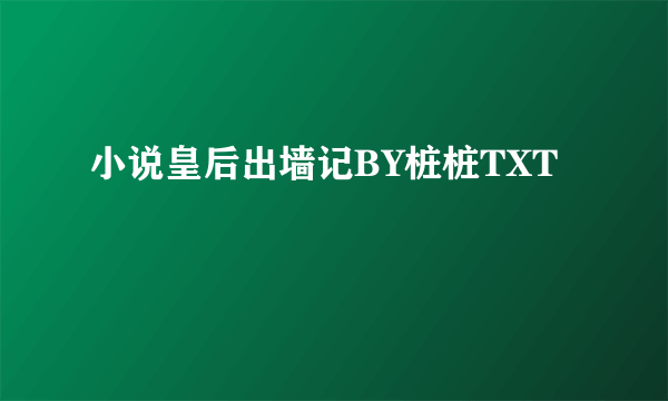 小说皇后出墙记BY桩桩TXT