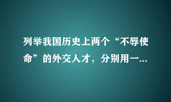 列举我国历史上两个“不辱使命”的外交人才，分别用一句话概括他们的主要事迹